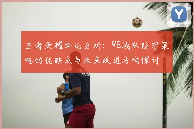 王者荣耀评论分析：WE战队防守策略的优缺点与未来改进方向探讨
