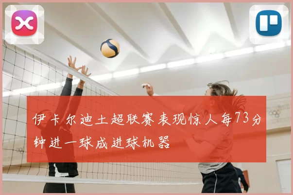 伊卡尔迪土超联赛表现惊人每73分钟进一球成进球机器