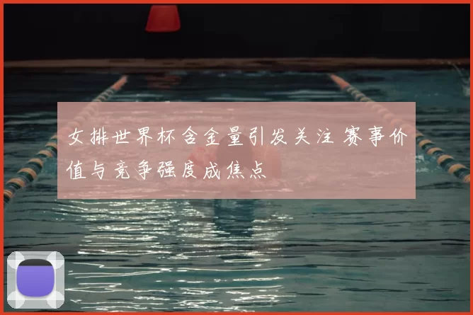 女排世界杯含金量引发关注 赛事价值与竞争强度成焦点