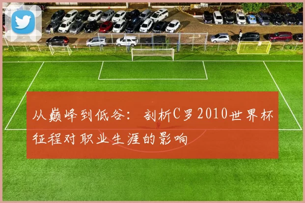 从巅峰到低谷:剖析C罗2010世界杯征程对职业生涯的影响