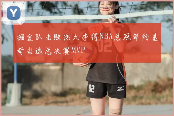 掘金队击败热火夺得NBA总冠军约基奇当选总决赛MVP