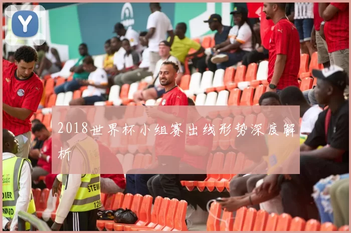 2018世界杯小组赛出线形势深度解析