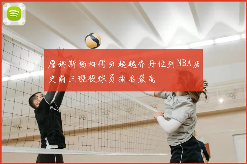 詹姆斯场均得分超越乔丹位列NBA历史前三现役球员排名最高