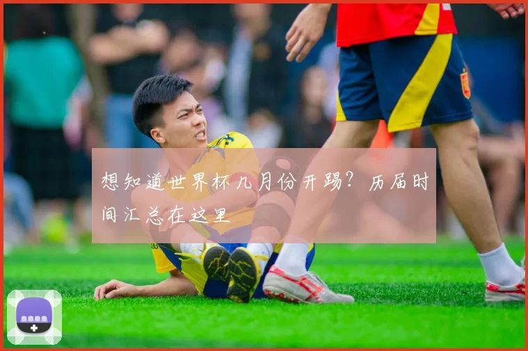 想知道世界杯几月份开踢?历届时间汇总在这里