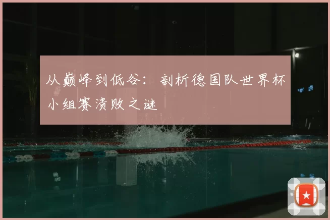 从巅峰到低谷：剖析德国队世界杯小组赛溃败之谜