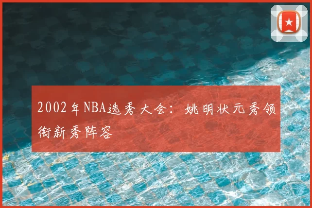 2002年NBA选秀大会:姚明状元秀领衔新秀阵容