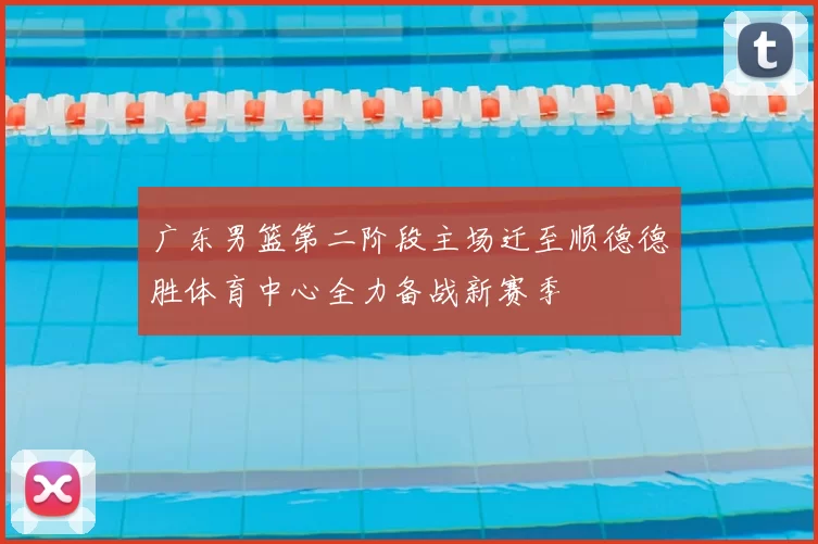 广东男篮第二阶段主场迁至顺德德胜体育中心全力备战新赛季