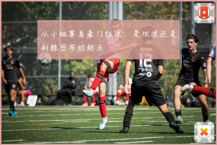 从小组赛看豪门征途:是坦途还是荆棘密布的起点