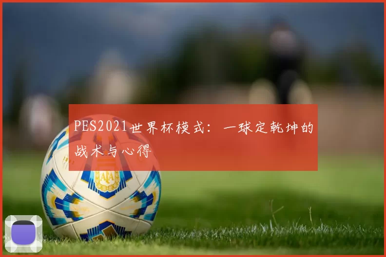 PES2021世界杯模式：一球定乾坤的战术与心得