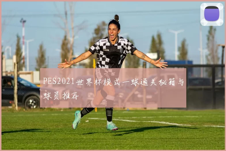 PES2021世界杯模式一球通关秘籍与球员推荐