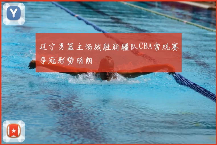 辽宁男篮主场战胜新疆队CBA常规赛争冠形势明朗