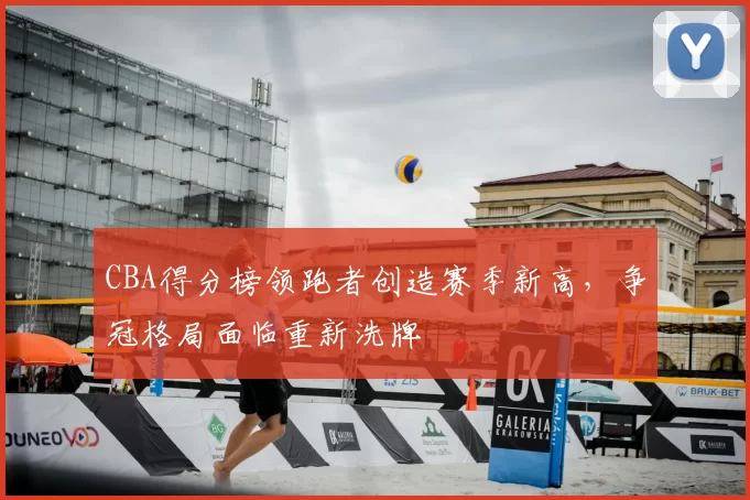 CBA得分榜领跑者创造赛季新高,争冠格局面临重新洗牌