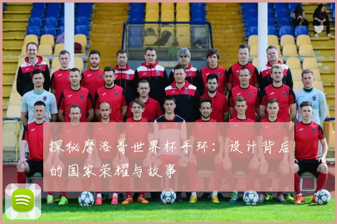 探秘摩洛哥世界杯手环：设计背后的国家荣耀与故事