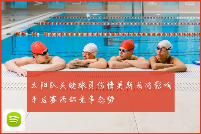 太阳队关键球员伤情更新或将影响季后赛西部竞争态势