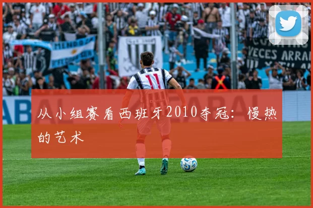 从小组赛看西班牙2010夺冠：慢热的艺术