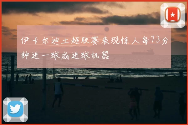 伊卡尔迪土超联赛表现惊人每73分钟进一球成进球机器