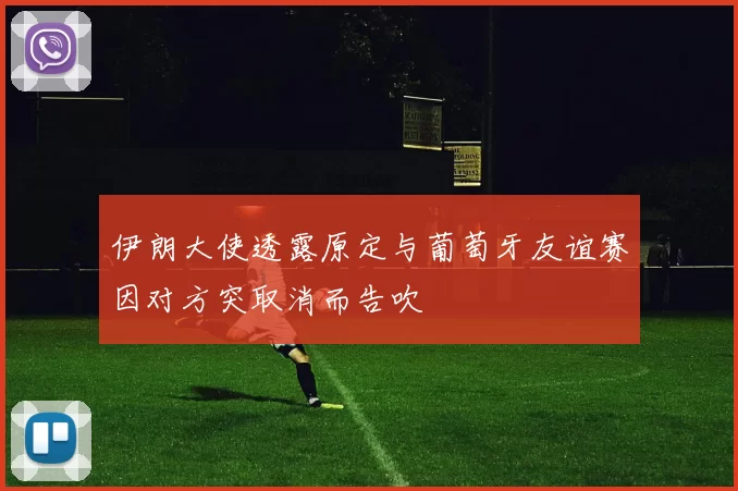 伊朗大使透露原定与葡萄牙友谊赛因对方突取消而告吹
