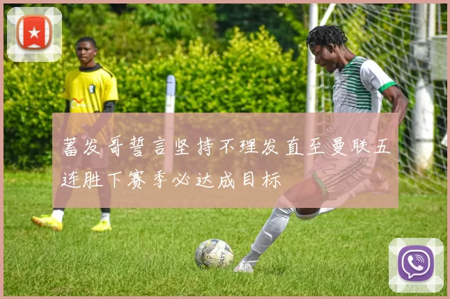 蓄发哥誓言坚持不理发直至曼联五连胜下赛季必达成目标