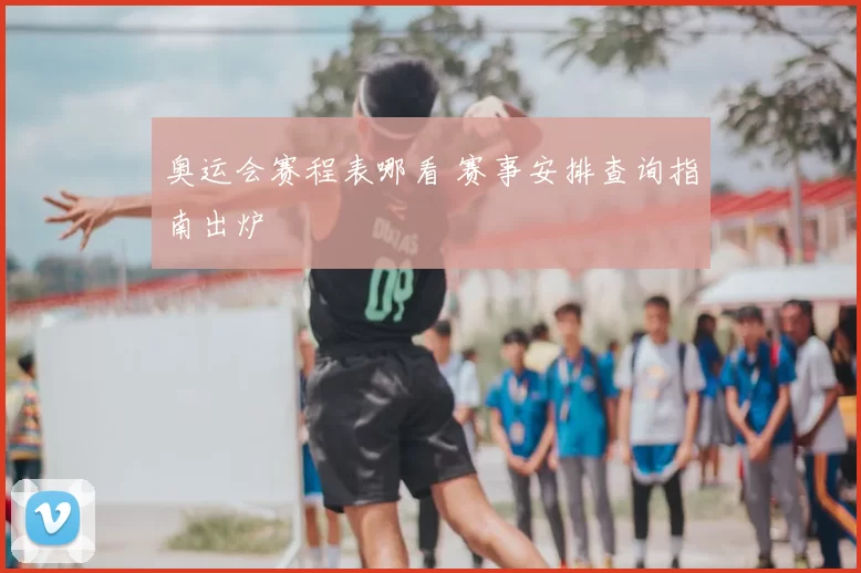 奥运会赛程表哪看 赛事安排查询指南出炉