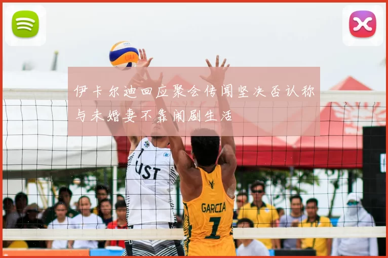 伊卡尔迪回应聚会传闻坚决否认称与未婚妻不靠闹剧生活