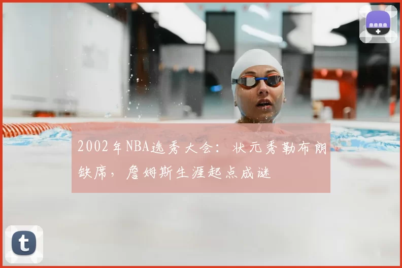 2002年NBA选秀大会：状元秀勒布朗缺席，詹姆斯生涯起点成谜