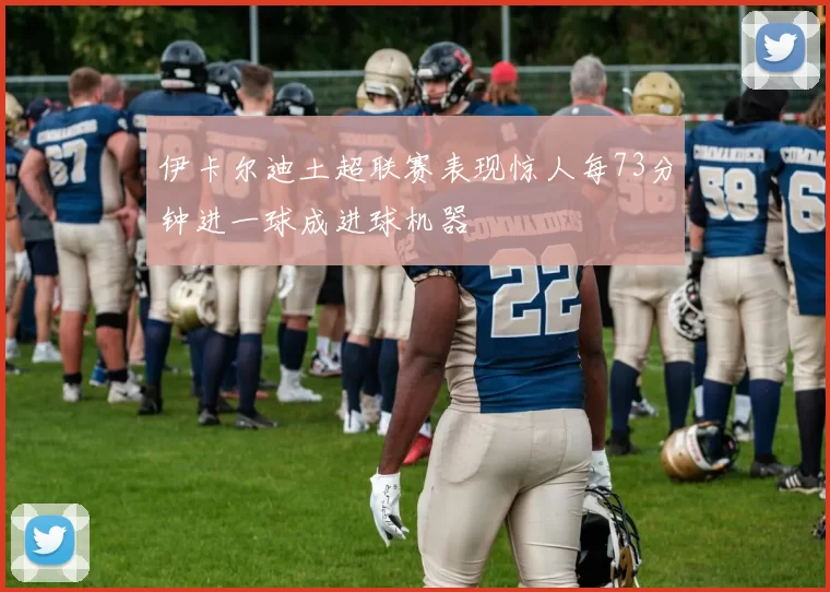 伊卡尔迪土超联赛表现惊人每73分钟进一球成进球机器