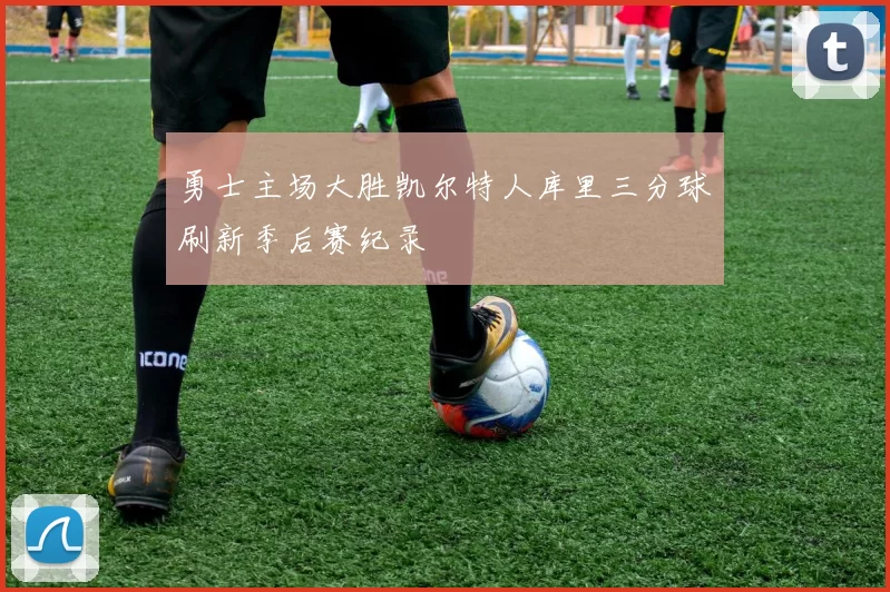 勇士主场大胜凯尔特人库里三分球刷新季后赛纪录