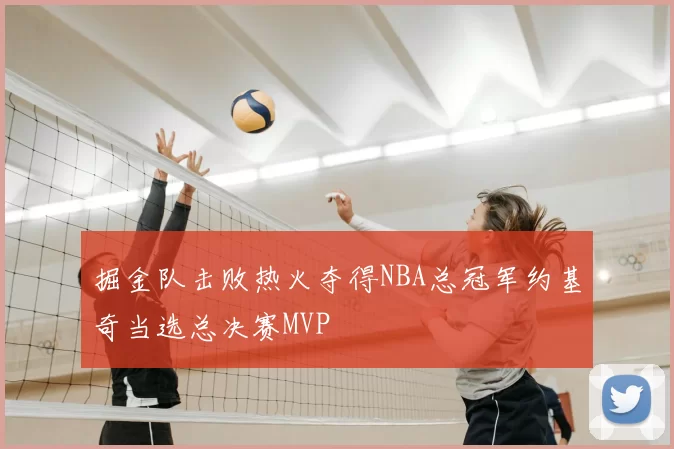 掘金队击败热火夺得NBA总冠军约基奇当选总决赛MVP