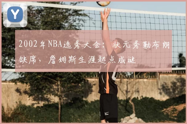 2002年NBA选秀大会：状元秀勒布朗缺席，詹姆斯生涯起点成谜