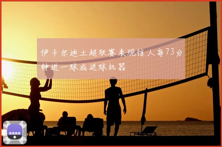 伊卡尔迪土超联赛表现惊人每73分钟进一球成进球机器