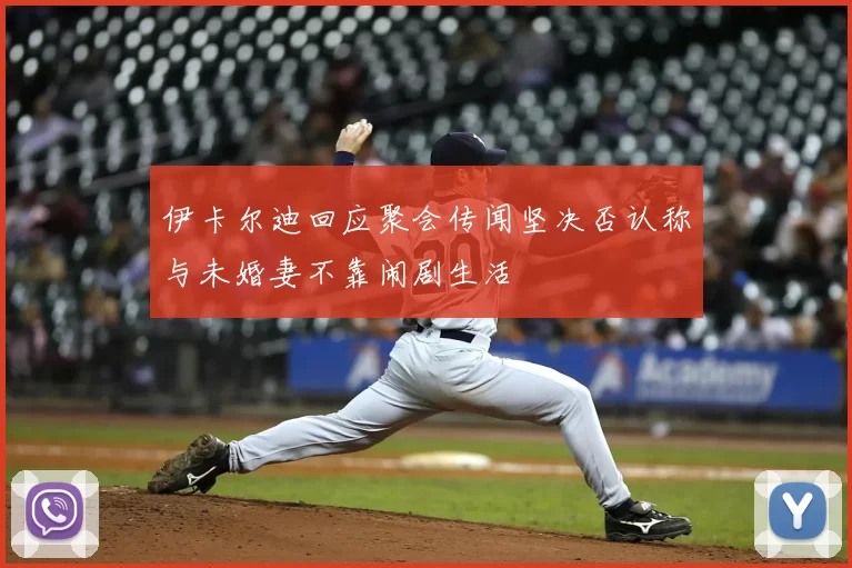 伊卡尔迪回应聚会传闻坚决否认称与未婚妻不靠闹剧生活