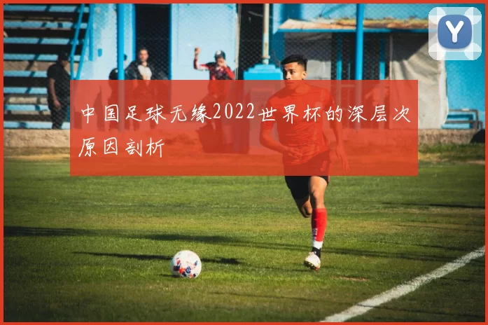 中国足球无缘2022世界杯的深层次原因剖析