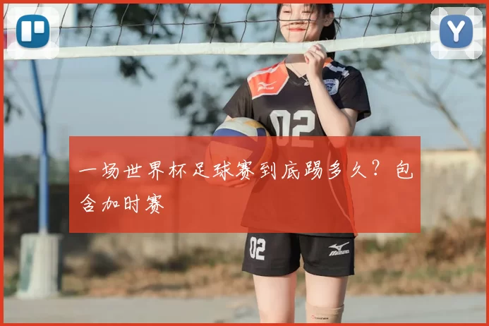 一场世界杯足球赛到底踢多久？包含加时赛