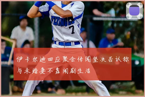 伊卡尔迪回应聚会传闻坚决否认称与未婚妻不靠闹剧生活