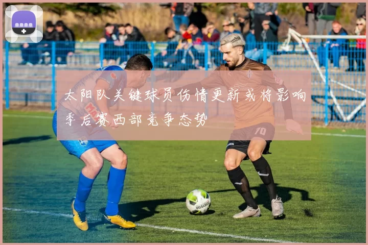 太阳队关键球员伤情更新或将影响季后赛西部竞争态势