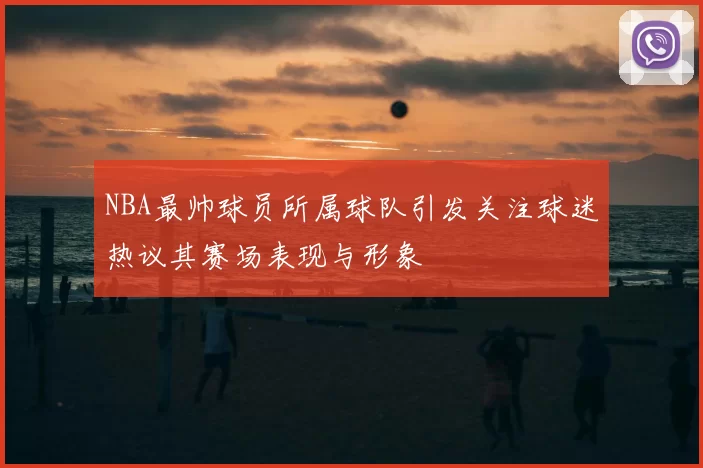 NBA最帅球员所属球队引发关注球迷热议其赛场表现与形象