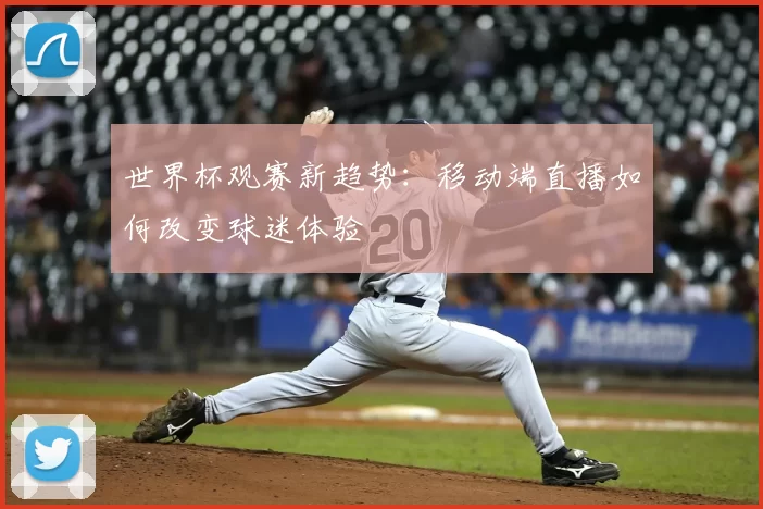 世界杯观赛新趋势:移动端直播如何改变球迷体验