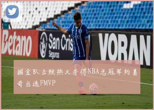 掘金队击败热火夺得NBA总冠军约基奇当选FMVP
