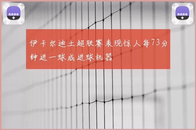 伊卡尔迪土超联赛表现惊人每73分钟进一球成进球机器