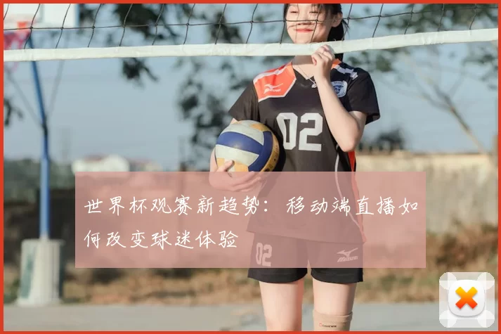世界杯观赛新趋势：移动端直播如何改变球迷体验