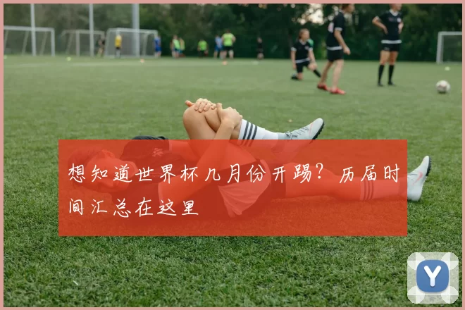 想知道世界杯几月份开踢?历届时间汇总在这里