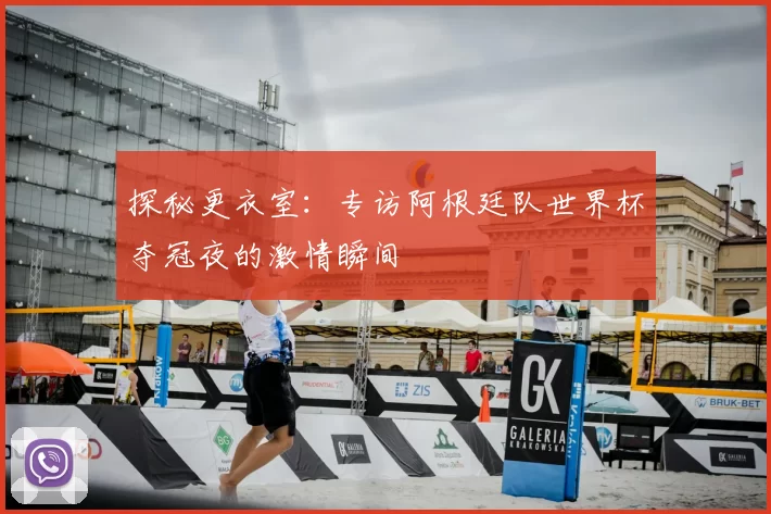 探秘更衣室：专访阿根廷队世界杯夺冠夜的激情瞬间