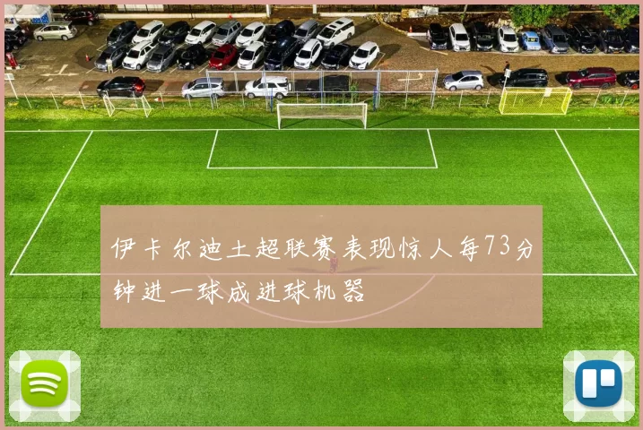伊卡尔迪土超联赛表现惊人每73分钟进一球成进球机器