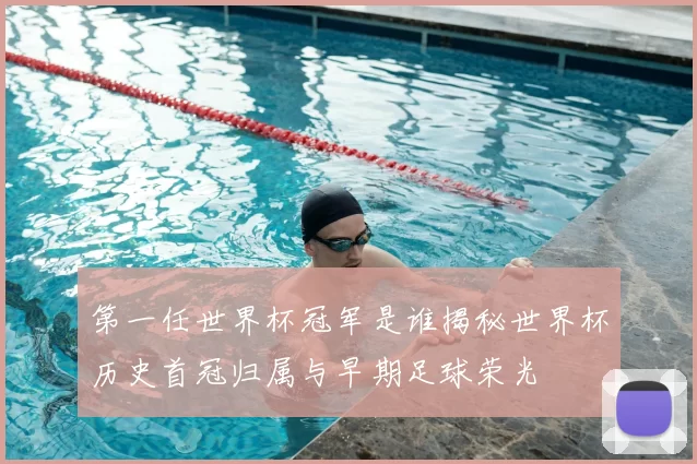 第一任世界杯冠军是谁揭秘世界杯历史首冠归属与早期足球荣光