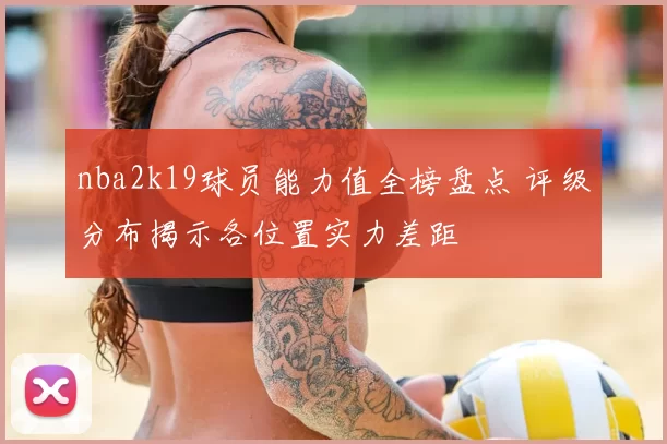 nba2k19球员能力值全榜盘点 评级分布揭示各位置实力差距