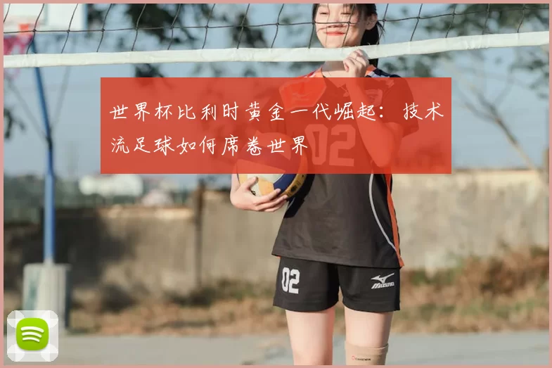 世界杯比利时黄金一代崛起：技术流足球如何席卷世界
