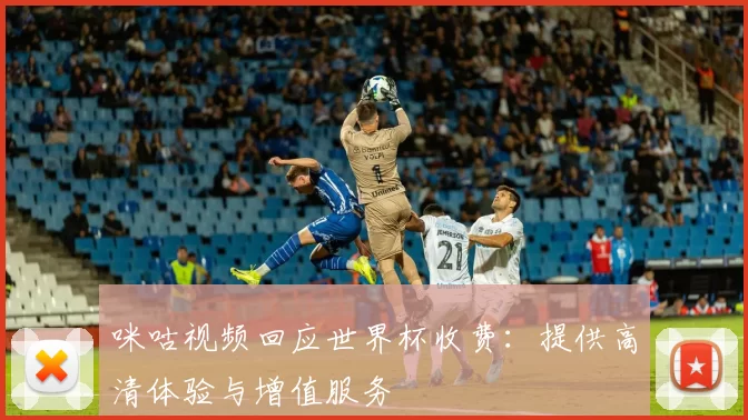 咪咕视频回应世界杯收费:提供高清体验与增值服务