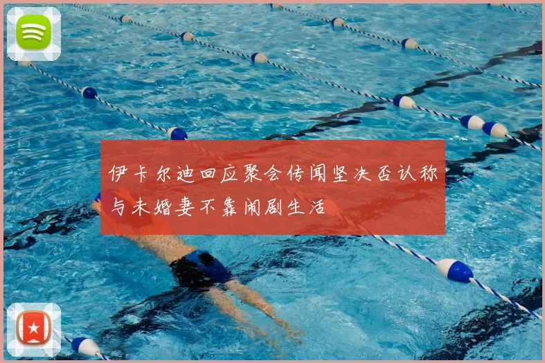 伊卡尔迪回应聚会传闻坚决否认称与未婚妻不靠闹剧生活