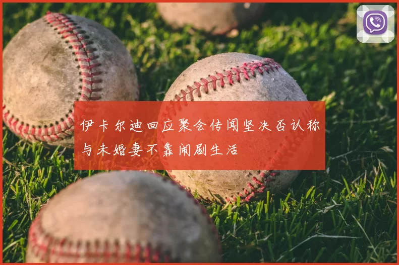 伊卡尔迪回应聚会传闻坚决否认称与未婚妻不靠闹剧生活