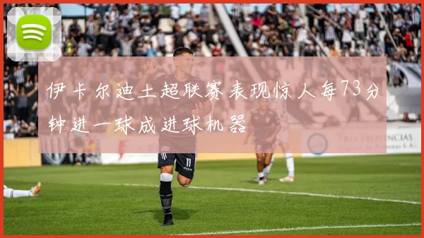 伊卡尔迪土超联赛表现惊人每73分钟进一球成进球机器